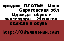 продаю  ПЛАТЬЕ › Цена ­ 1 000 - Саратовская обл. Одежда, обувь и аксессуары » Женская одежда и обувь   